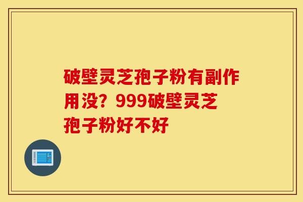 破壁灵芝孢子粉有副作用没？999破壁灵芝孢子粉好不好