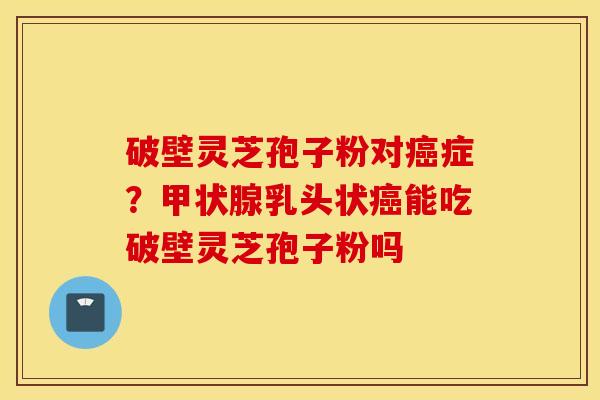 破壁灵芝孢子粉对癌症？甲状腺乳头状癌能吃破壁灵芝孢子粉吗