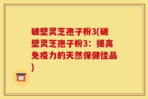 破壁灵芝孢子粉3(破壁灵芝孢子粉3：提高免疫力的天然保健佳品)
