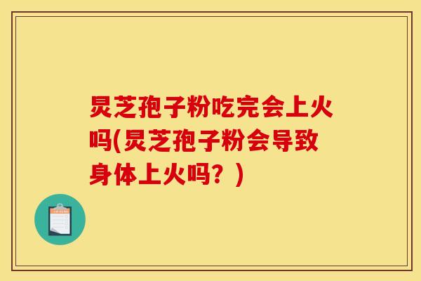 炅芝孢子粉吃完会上火吗(炅芝孢子粉会导致身体上火吗？)