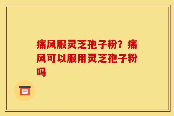痛风服灵芝孢子粉？痛风可以服用灵芝孢子粉吗