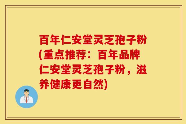 百年仁安堂灵芝孢子粉(重点推荐：百年品牌仁安堂灵芝孢子粉，滋养健康更自然)