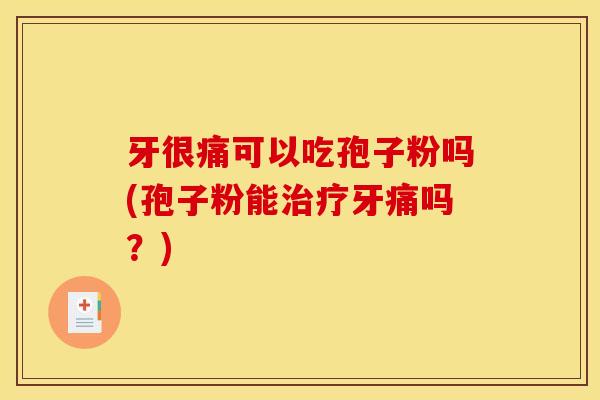 牙很痛可以吃孢子粉吗(孢子粉能治疗牙痛吗？)