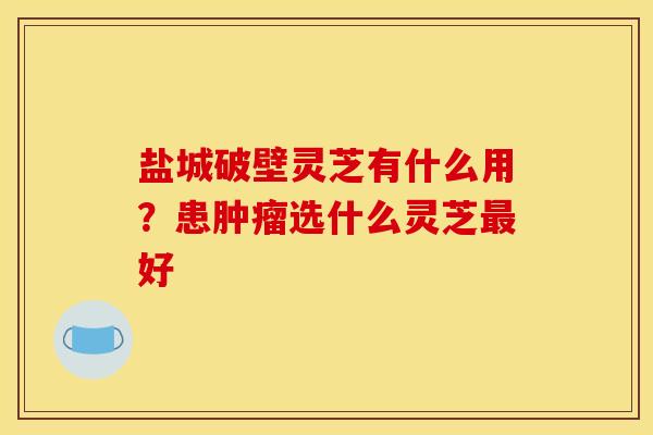 盐城破壁灵芝有什么用？患肿瘤选什么灵芝最好