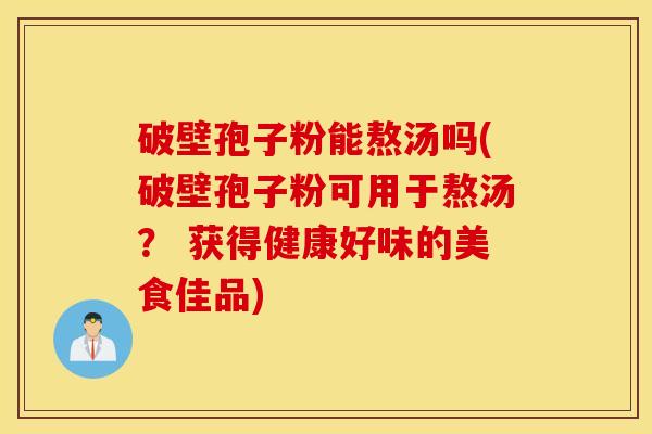 破壁孢子粉能熬汤吗(破壁孢子粉可用于熬汤？ 获得健康好味的美食佳品)