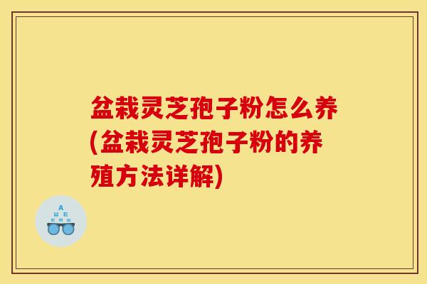 盆栽灵芝孢子粉怎么养(盆栽灵芝孢子粉的养殖方法详解)
