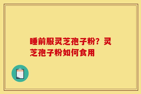 睡前服灵芝孢子粉？灵芝孢子粉如何食用