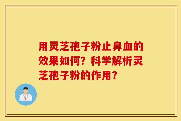 用灵芝孢子粉止鼻血的效果如何？科学解析灵芝孢子粉的作用？