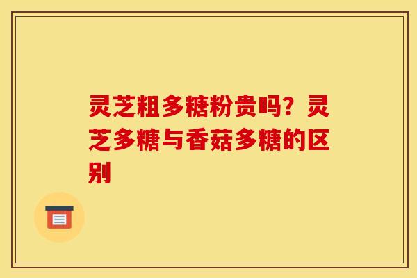 灵芝粗多糖粉贵吗？灵芝多糖与香菇多糖的区别