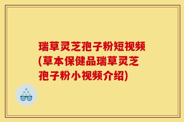 瑞草灵芝孢子粉短视频(草本保健品瑞草灵芝孢子粉小视频介绍)