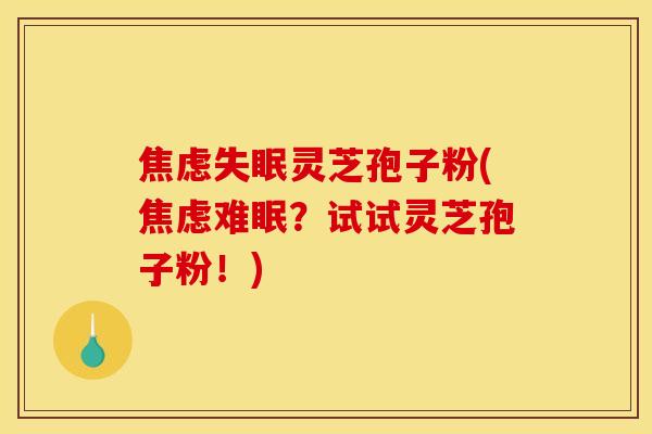 焦虑失眠灵芝孢子粉(焦虑难眠？试试灵芝孢子粉！)