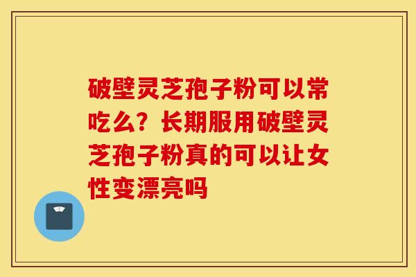 破壁灵芝孢子粉可以常吃么？长期服用破壁灵芝孢子粉真的可以让女性变漂亮吗