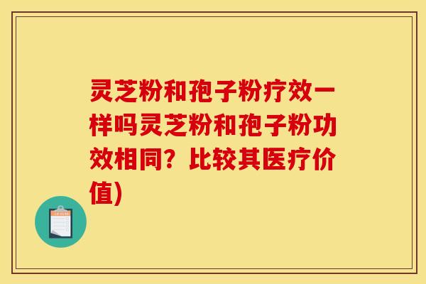 灵芝粉和孢子粉疗效一样吗灵芝粉和孢子粉功效相同？比较其医疗价值)