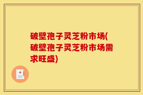 破壁孢子灵芝粉市场(破壁孢子灵芝粉市场需求旺盛)