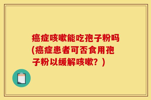 癌症咳嗽能吃孢子粉吗(癌症患者可否食用孢子粉以缓解咳嗽？)