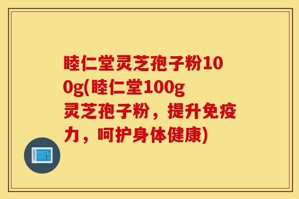 睦仁堂灵芝孢子粉100g(睦仁堂100g灵芝孢子粉，提升免疫力，呵护身体健康)