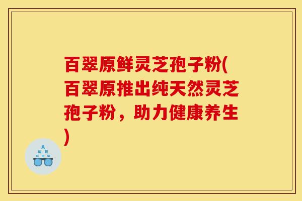 百翠原鲜灵芝孢子粉(百翠原推出纯天然灵芝孢子粉，助力健康养生)