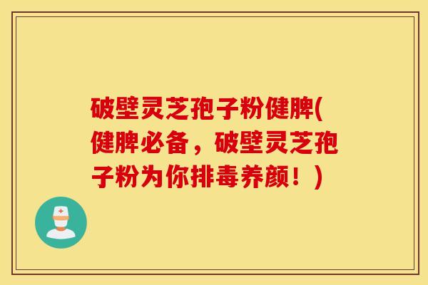 破壁灵芝孢子粉健脾(健脾必备，破壁灵芝孢子粉为你排毒养颜！)