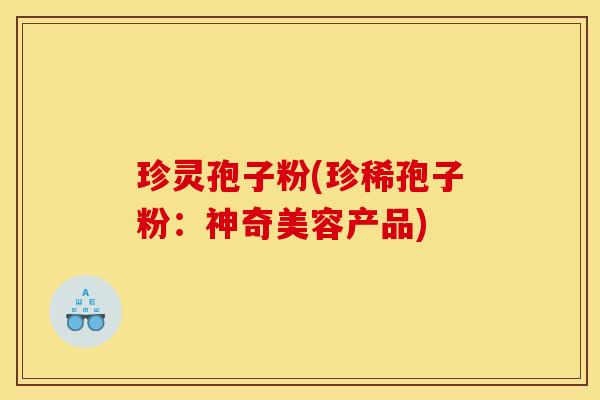 珍灵孢子粉(珍稀孢子粉：神奇美容产品)