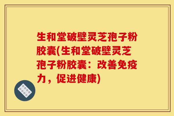 生和堂破壁灵芝孢子粉胶囊(生和堂破壁灵芝孢子粉胶囊：改善免疫力，促进健康)