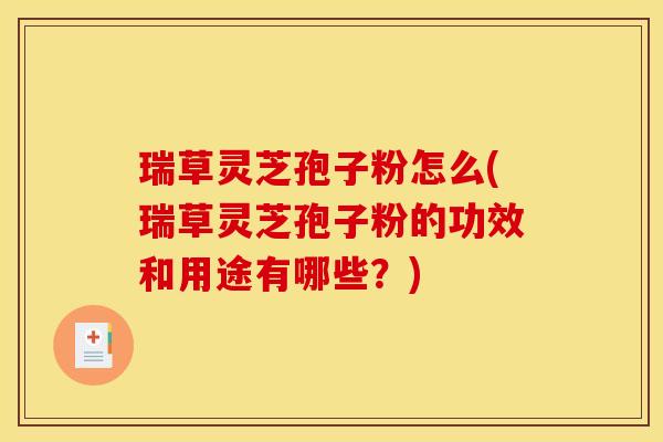 瑞草灵芝孢子粉怎么(瑞草灵芝孢子粉的功效和用途有哪些？)