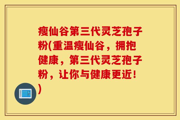 瘦仙谷第三代灵芝孢子粉(重温瘦仙谷，拥抱健康，第三代灵芝孢子粉，让你与健康更近！)