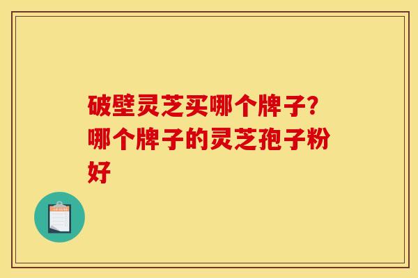 破壁灵芝买哪个牌子？哪个牌子的灵芝孢子粉好