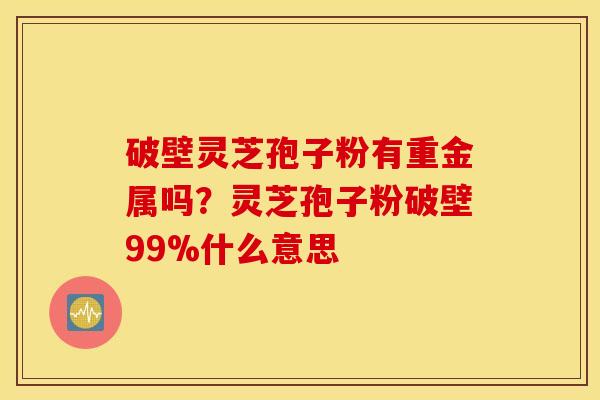 破壁灵芝孢子粉有重金属吗？灵芝孢子粉破壁99%什么意思