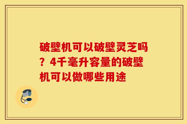 破壁机可以破壁灵芝吗？4千毫升容量的破壁机可以做哪些用途