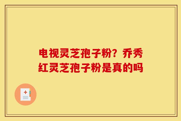 电视灵芝孢子粉？乔秀红灵芝孢子粉是真的吗