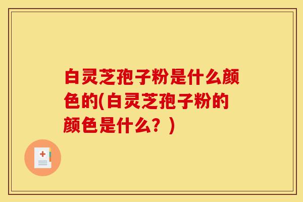 白灵芝孢子粉是什么颜色的(白灵芝孢子粉的颜色是什么？)