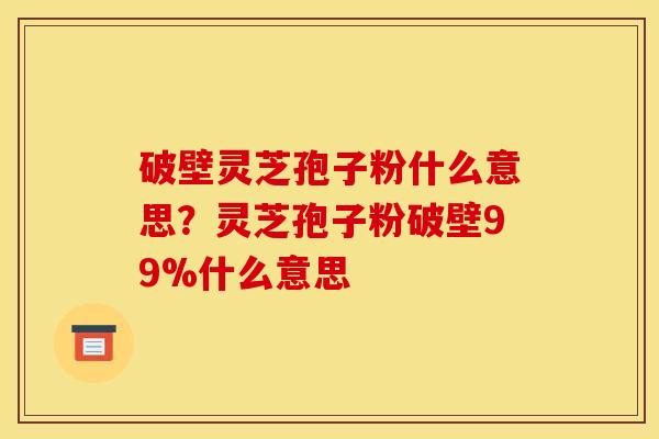破壁灵芝孢子粉什么意思？灵芝孢子粉破壁99%什么意思