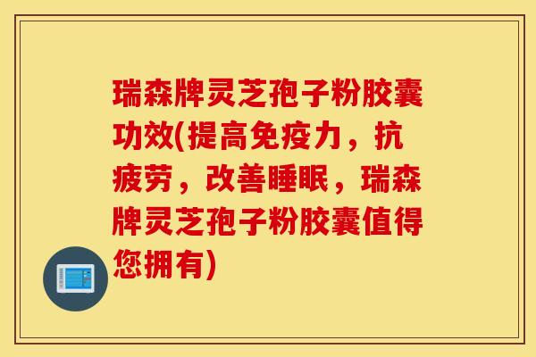 瑞森牌灵芝孢子粉胶囊功效(提高免疫力，抗疲劳，改善睡眠，瑞森牌灵芝孢子粉胶囊值得您拥有)