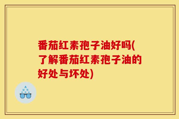 番茄红素孢子油好吗(了解番茄红素孢子油的好处与坏处)