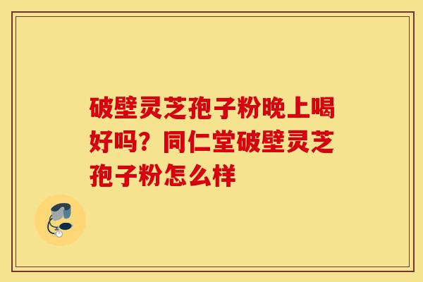 破壁灵芝孢子粉晚上喝好吗？同仁堂破壁灵芝孢子粉怎么样