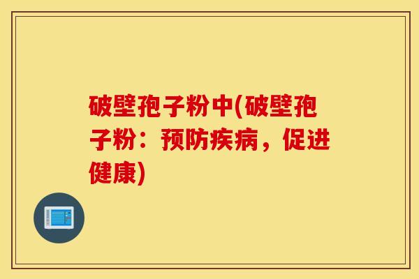 破壁孢子粉中(破壁孢子粉：预防疾病，促进健康)