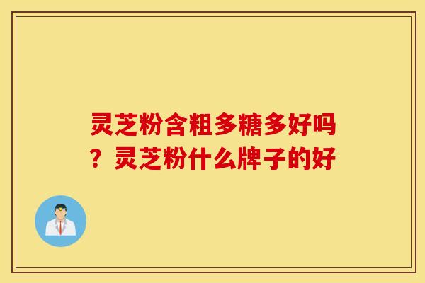 灵芝粉含粗多糖多好吗？灵芝粉什么牌子的好