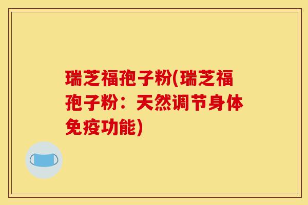 瑞芝福孢子粉(瑞芝福孢子粉：天然调节身体免疫功能)