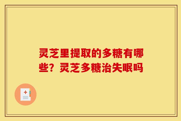 灵芝里提取的多糖有哪些？灵芝多糖治失眠吗