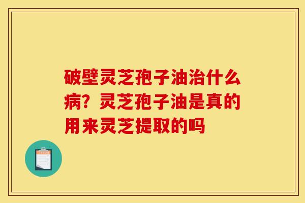 破壁灵芝孢子油治什么病？灵芝孢子油是真的用来灵芝提取的吗