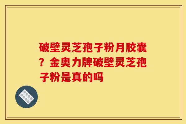 破壁灵芝孢子粉月胶囊？金奥力牌破壁灵芝孢子粉是真的吗