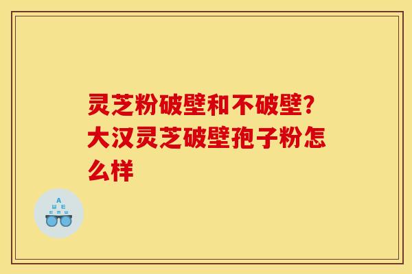 灵芝粉破壁和不破壁？大汉灵芝破壁孢子粉怎么样