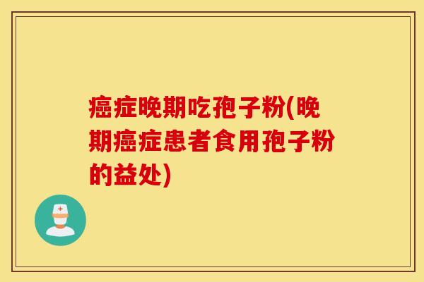 癌症晚期吃孢子粉(晚期癌症患者食用孢子粉的益处)