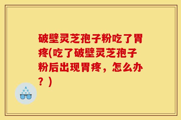破壁灵芝孢子粉吃了胃疼(吃了破壁灵芝孢子粉后出现胃疼，怎么办？)
