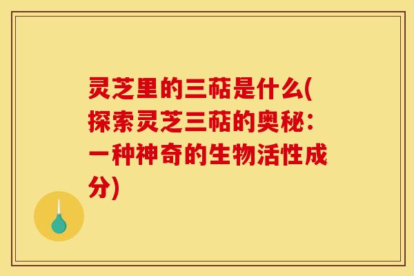 灵芝里的三萜是什么(探索灵芝三萜的奥秘：一种神奇的生物活性成分)