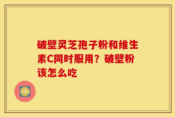 破壁灵芝孢子粉和维生素C同时服用？破壁粉该怎么吃