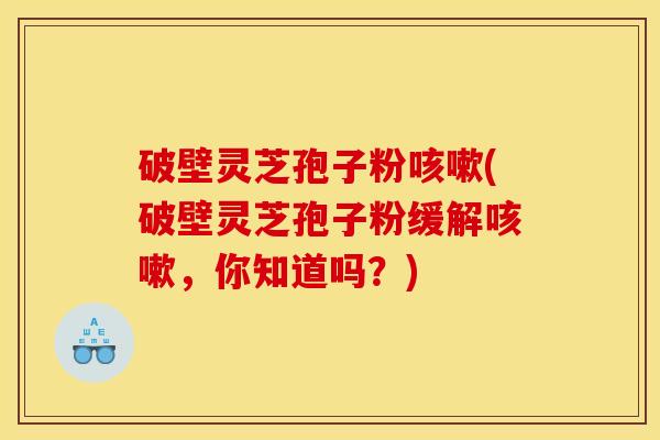 破壁灵芝孢子粉咳嗽(破壁灵芝孢子粉缓解咳嗽，你知道吗？)