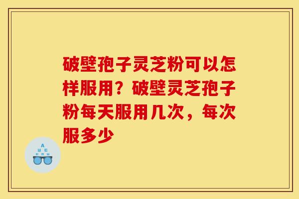 破壁孢子灵芝粉可以怎样服用？破壁灵芝孢子粉每天服用几次，每次服多少