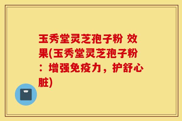 玉秀堂灵芝孢子粉 效果(玉秀堂灵芝孢子粉：增强免疫力，护舒心脏)