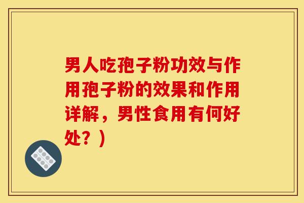 男人吃孢子粉功效与作用孢子粉的效果和作用详解，男性食用有何好处？)